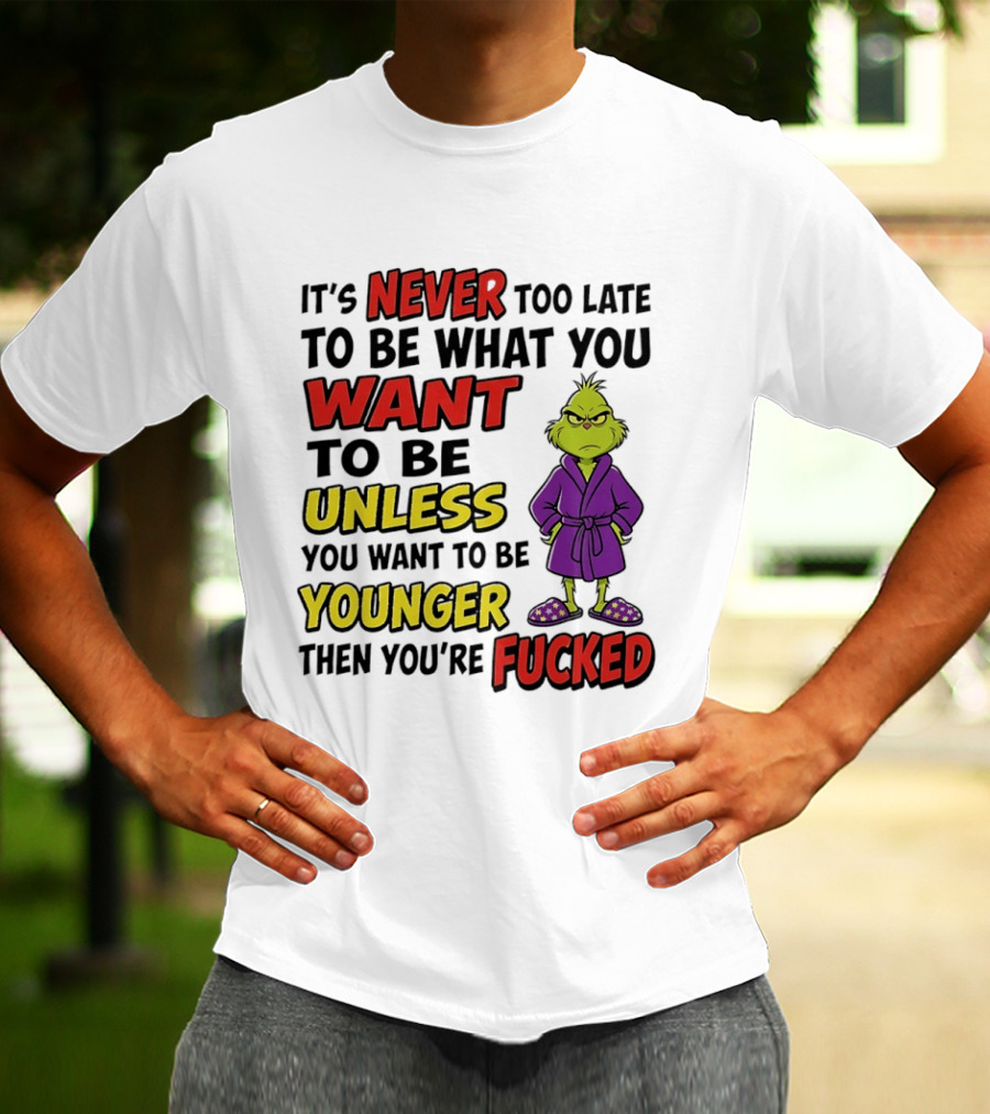 Grinch It's Never Too Late To Be What You Want Unless You Want To Be Younger Then You're Fucked T-Shirt