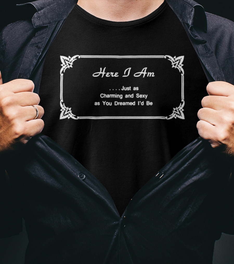 Here I Am Just As Charming And Sexy As You Dreamed Id Be T-Shirt