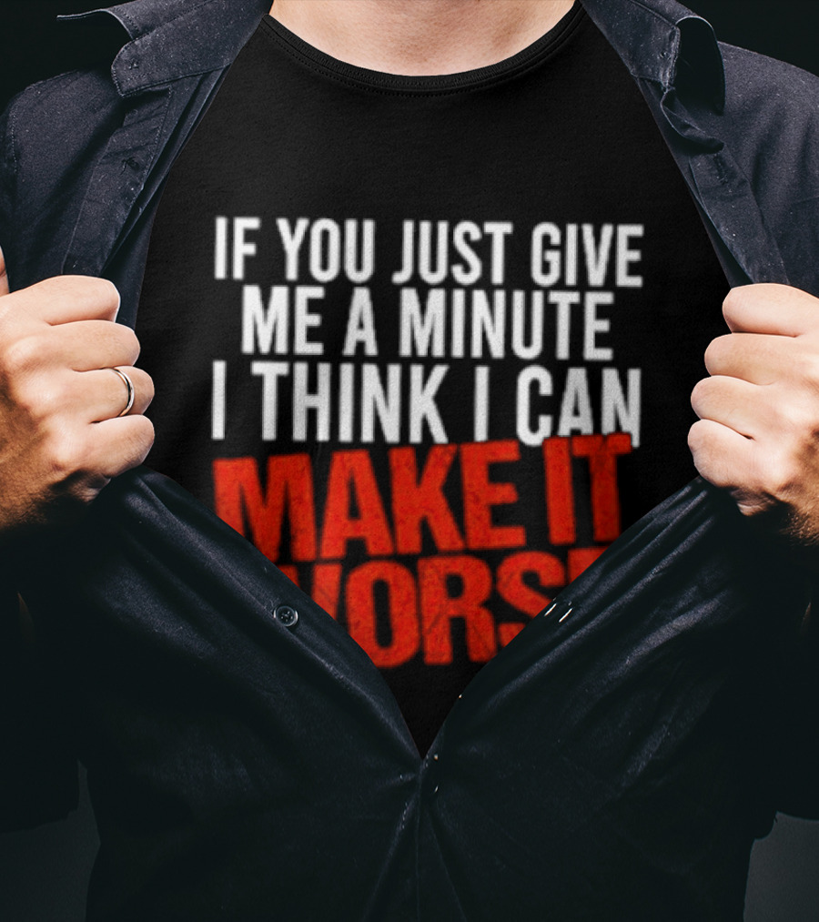 If You Just Give Me A Minute I Think I Can Make It Worse T-Shirt