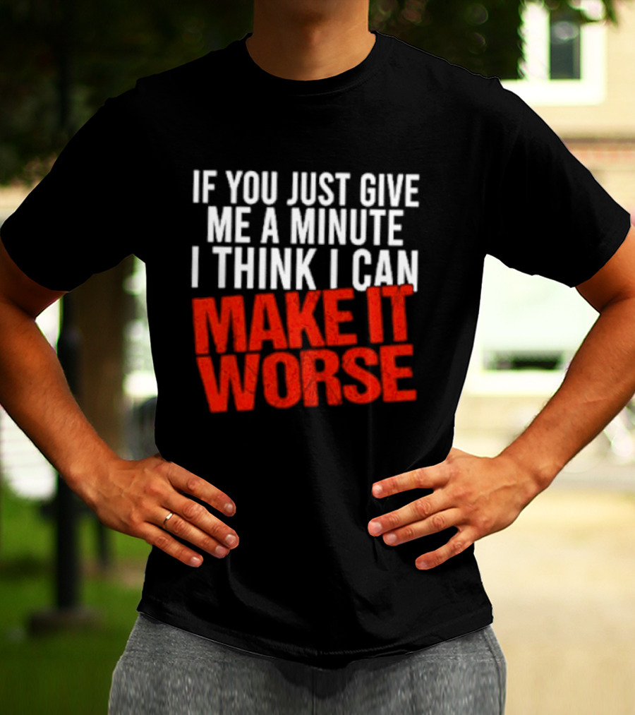 If You Just Give Me A Minute I Think I Can Make It Worse T-Shirt