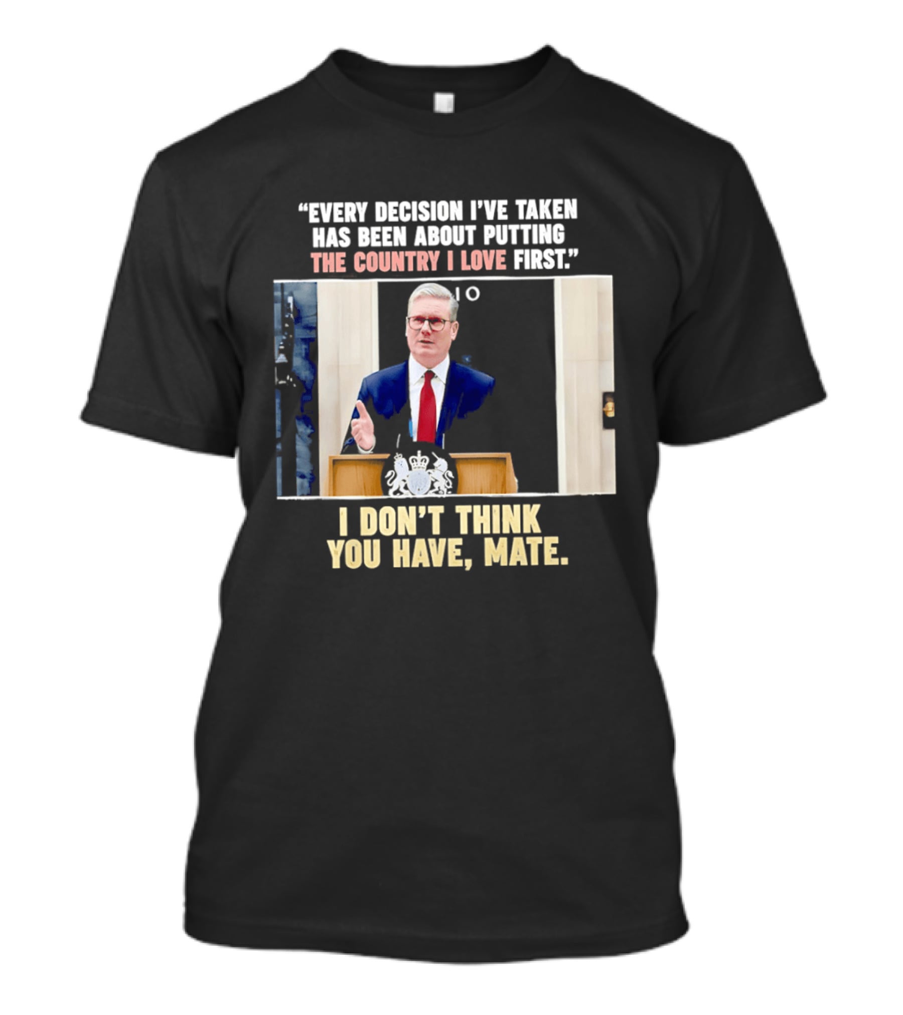 Every Decision I've Taken Has Been About Putting The Country I Love First I Don't Think You Have Mate T-Shirt