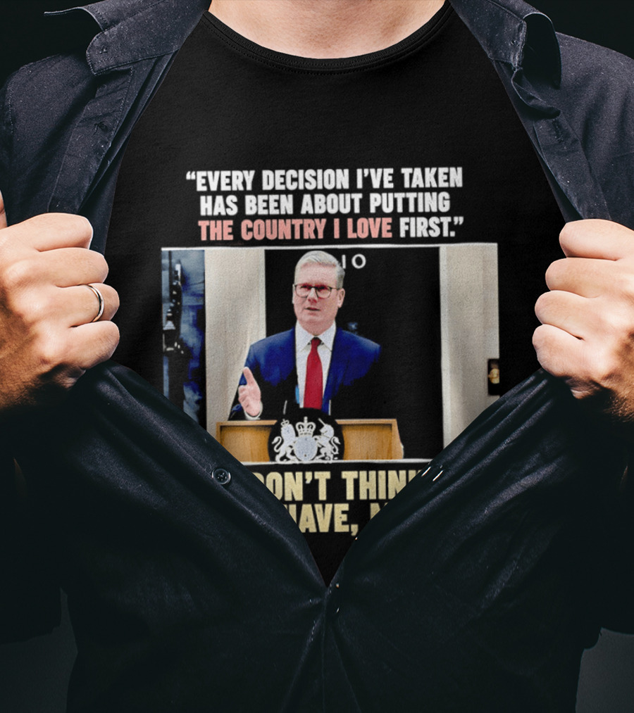 Every Decision I've Taken Has Been About Putting The Country I Love First I Don't Think You Have Mate T-Shirt