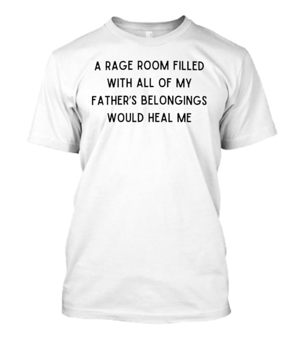 A Rage Room Filled With All Of My Father's Belongings Would Heal Me T-Shirt