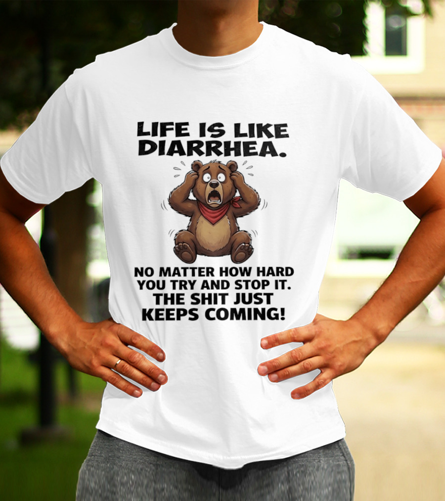 Life Is Like Diarrhea Bear No Matter How Hard You Try The Shit Just Keeps Coming T-Shirt