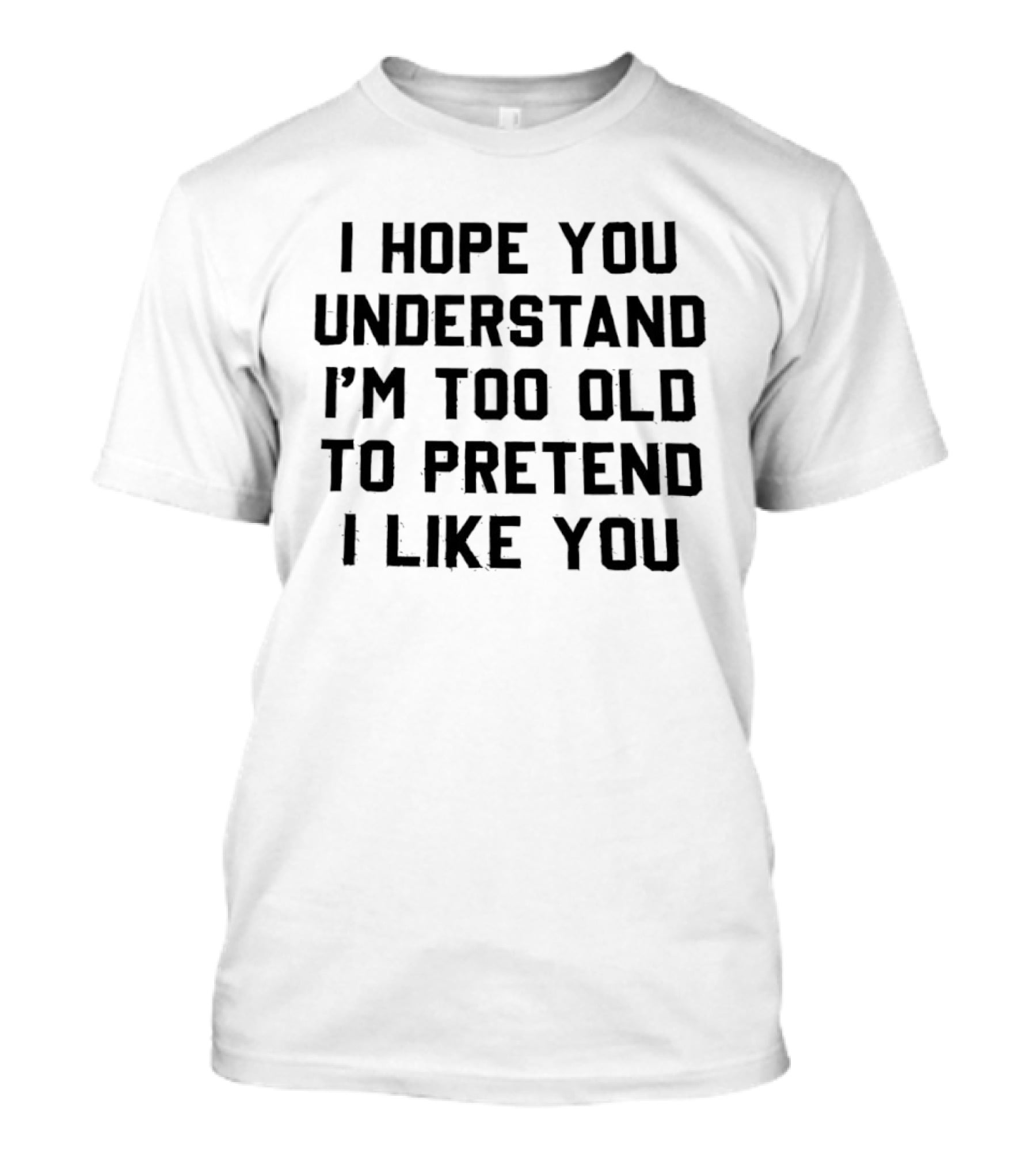 I Hope You Understand I'm Too Old To Pretend I Like You T-Shirt