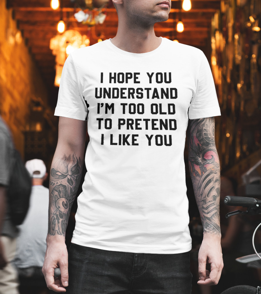 I Hope You Understand I'm Too Old To Pretend I Like You T-Shirt