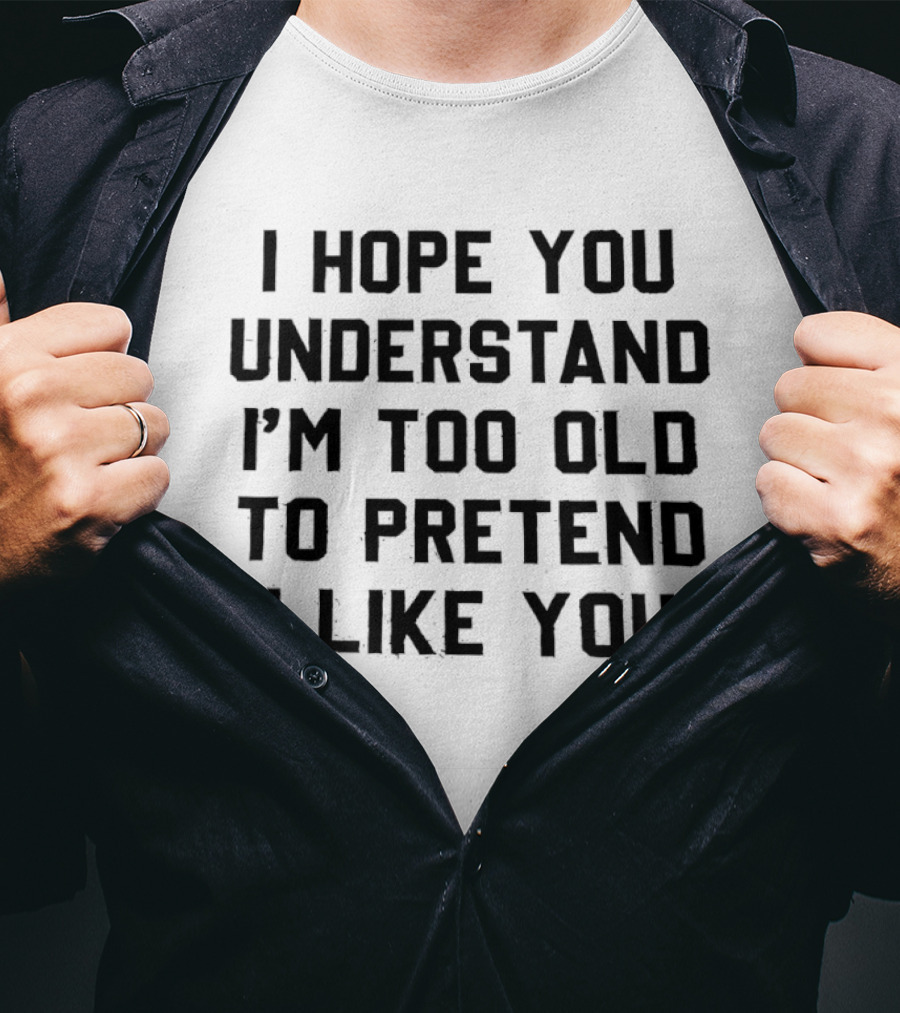 I Hope You Understand I'm Too Old To Pretend I Like You T-Shirt