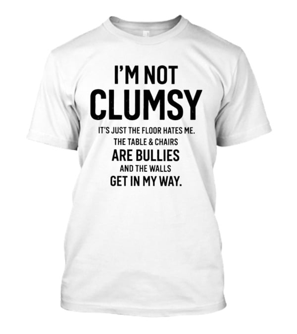 I'm Not Clumsy It's Just The Floor Hates Me The Table Chairs Are Bullies And The Walls Get In My Way T-Shirt