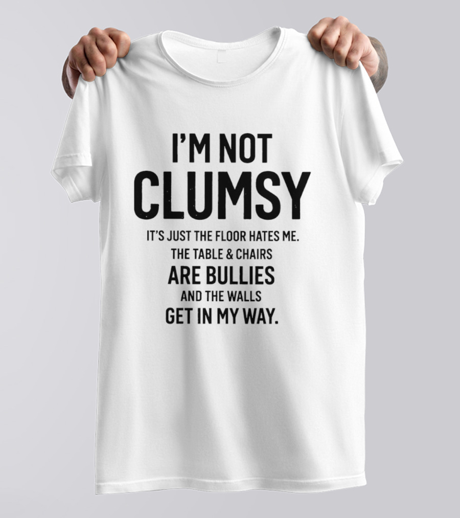 I'm Not Clumsy It's Just The Floor Hates Me The Table Chairs Are Bullies And The Walls Get In My Way T-Shirt