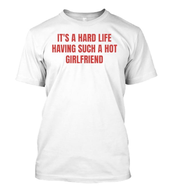 It's A Hard Life Having Such A Hot Girlfriend T-Shirt