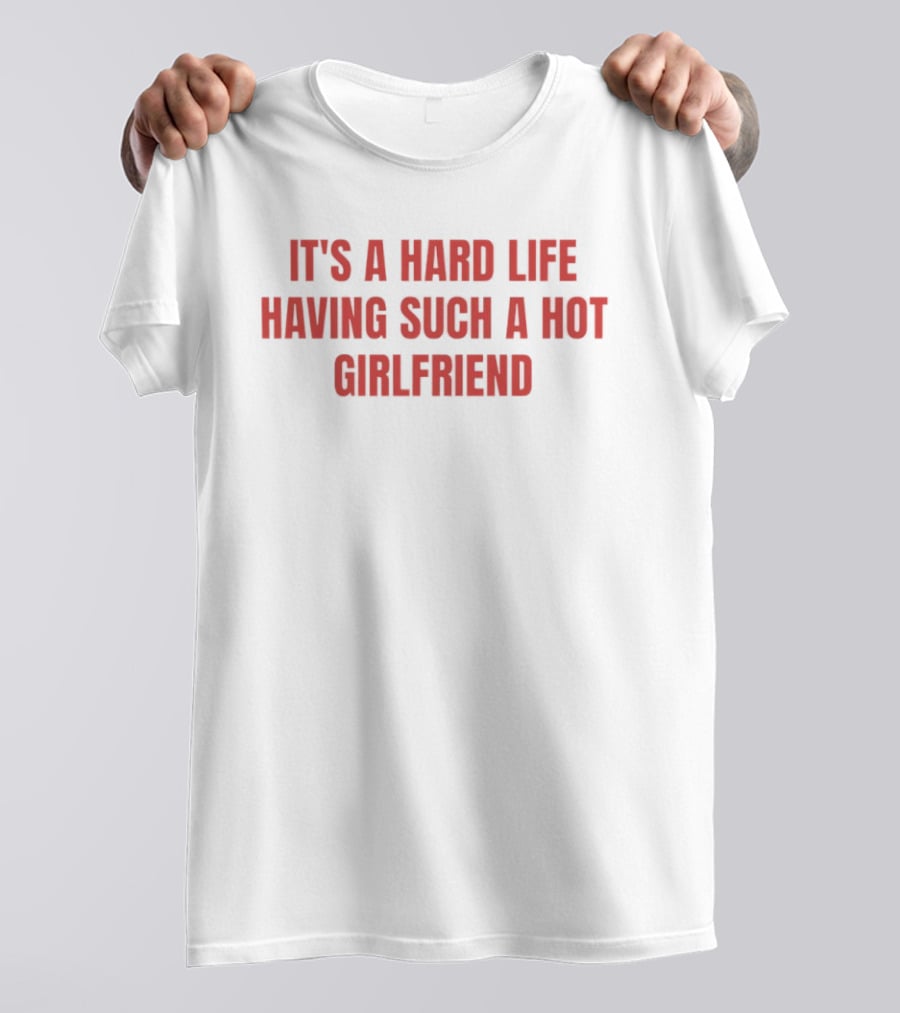It's A Hard Life Having Such A Hot Girlfriend T-Shirt