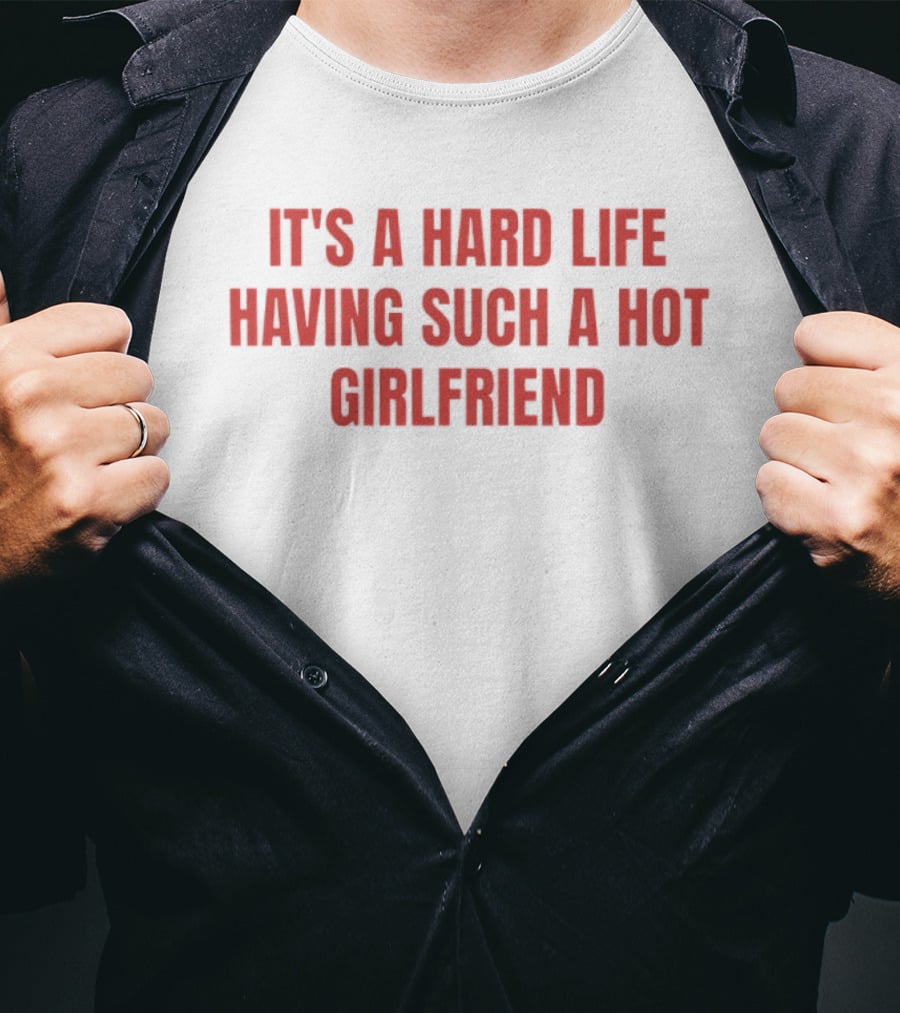 It's A Hard Life Having Such A Hot Girlfriend T-Shirt