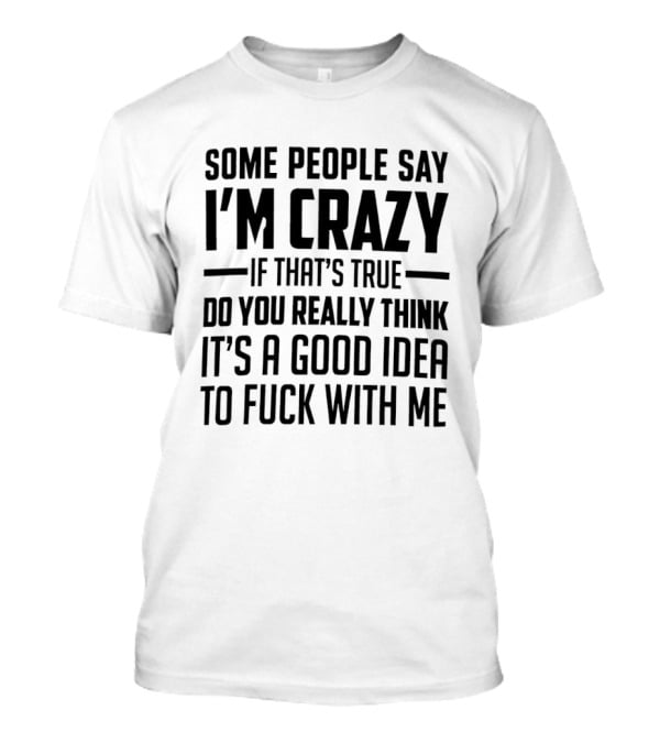 Some People Say I'm Crazy If That's True Do You Really Think It's A Good Idea To F*** With Me T-Shirt
