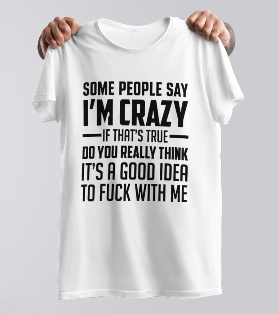 Some People Say I'm Crazy If That's True Do You Really Think It's A Good Idea To F*** With Me T-Shirt