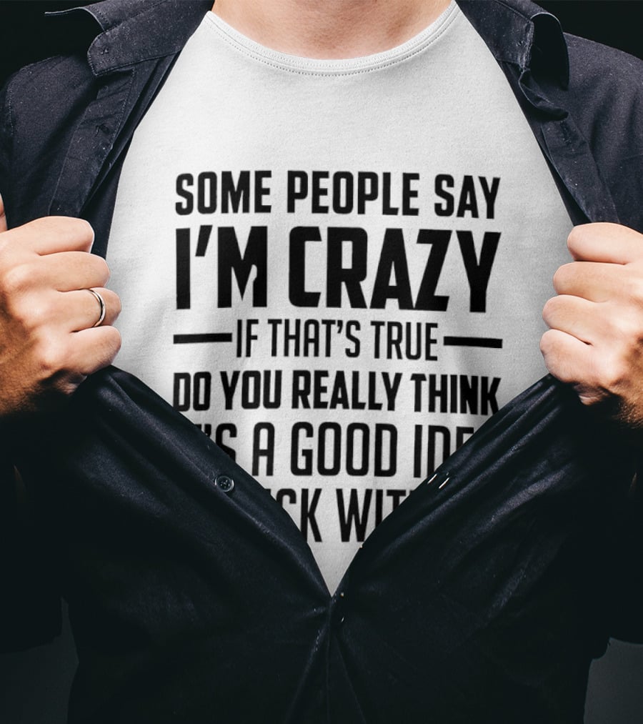 Some People Say I'm Crazy If That's True Do You Really Think It's A Good Idea To F*** With Me T-Shirt
