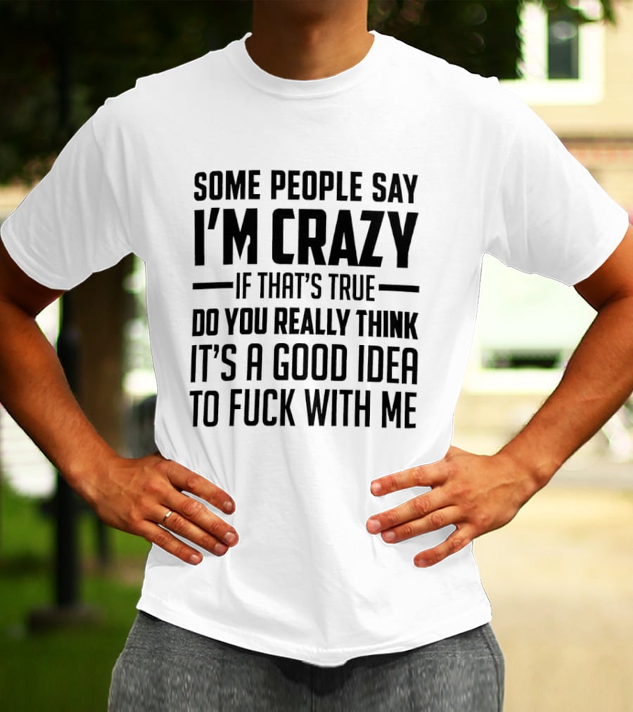 Some People Say I'm Crazy If That's True Do You Really Think It's A Good Idea To F*** With Me T-Shirt