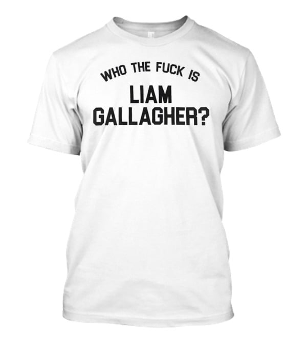 Who The Fuck Is Liam Gallagher T-Shirt