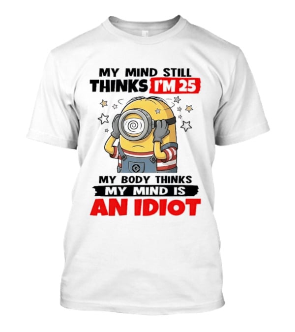 Minion My Mind Still Thinks I'm 25 My Body Thinks My Mind Is An Idiot Starring Whimsical Humor And Spiraling Eyes T-Shirt