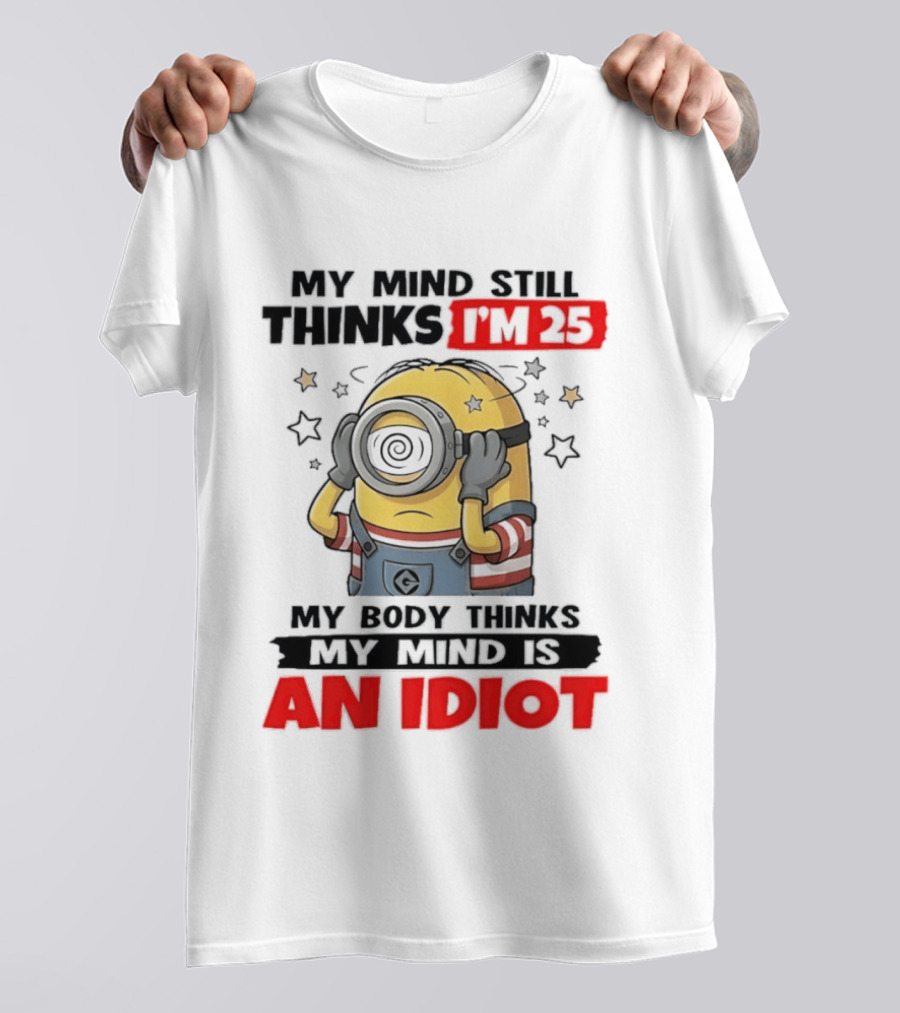 Minion My Mind Still Thinks I'm 25 My Body Thinks My Mind Is An Idiot Starring Whimsical Humor And Spiraling Eyes T-Shirt