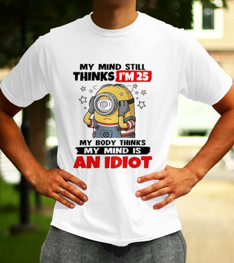 Minion My Mind Still Thinks I'm 25 My Body Thinks My Mind Is An Idiot Starring Whimsical Humor And Spiraling Eyes T-Shirt
