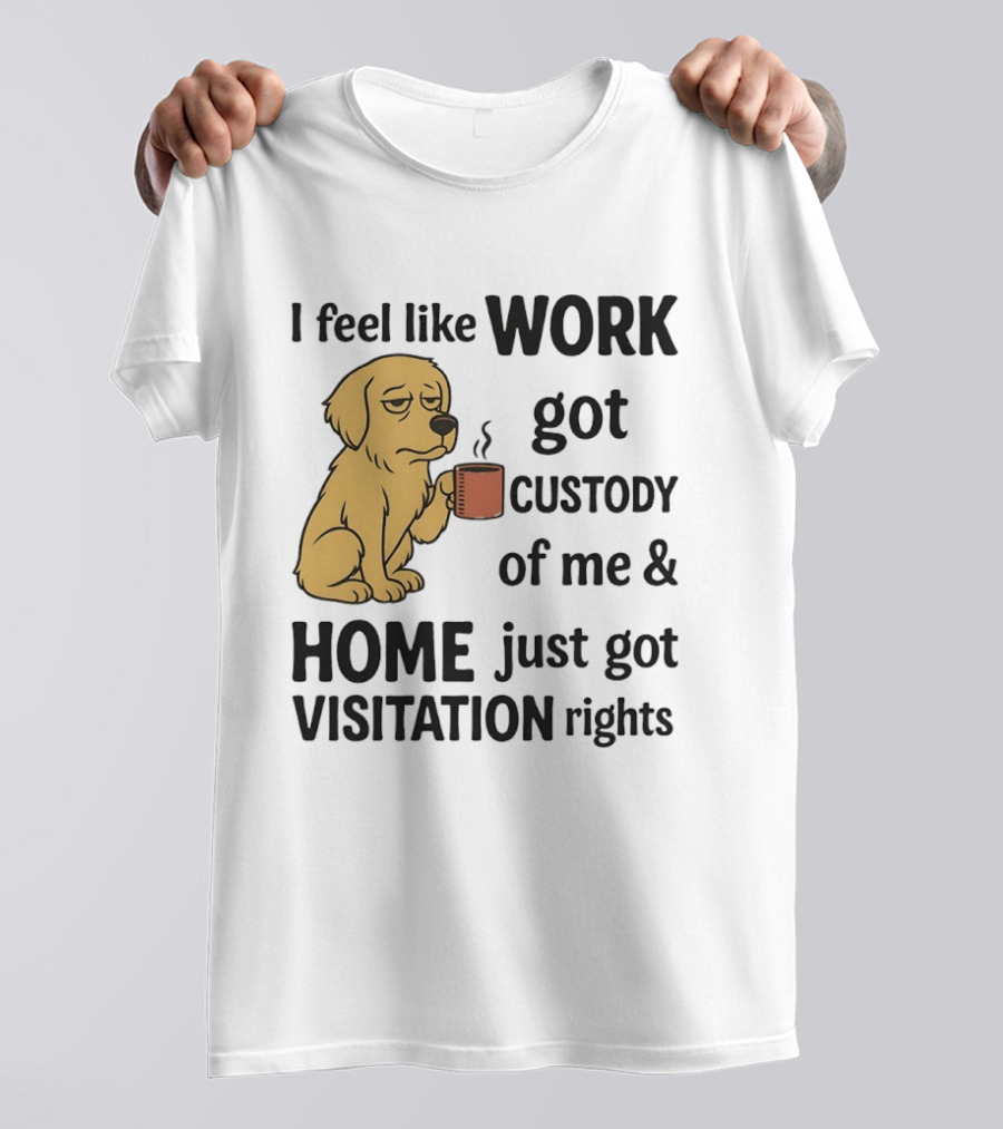I Feel Like Work Got Custody Of Me And Home Just Got Visitation Rights With Coffee Dog T-Shirt