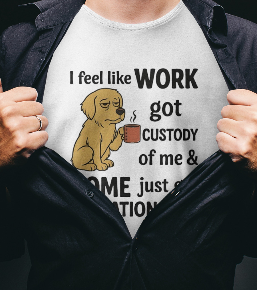 I Feel Like Work Got Custody Of Me And Home Just Got Visitation Rights With Coffee Dog T-Shirt