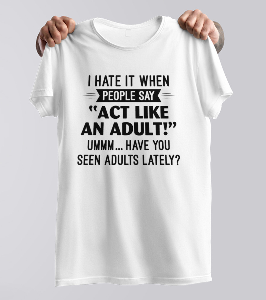 I Hate It When People Say Act Like An Adult Ummm Have You Seen Adults Lately T-Shirt