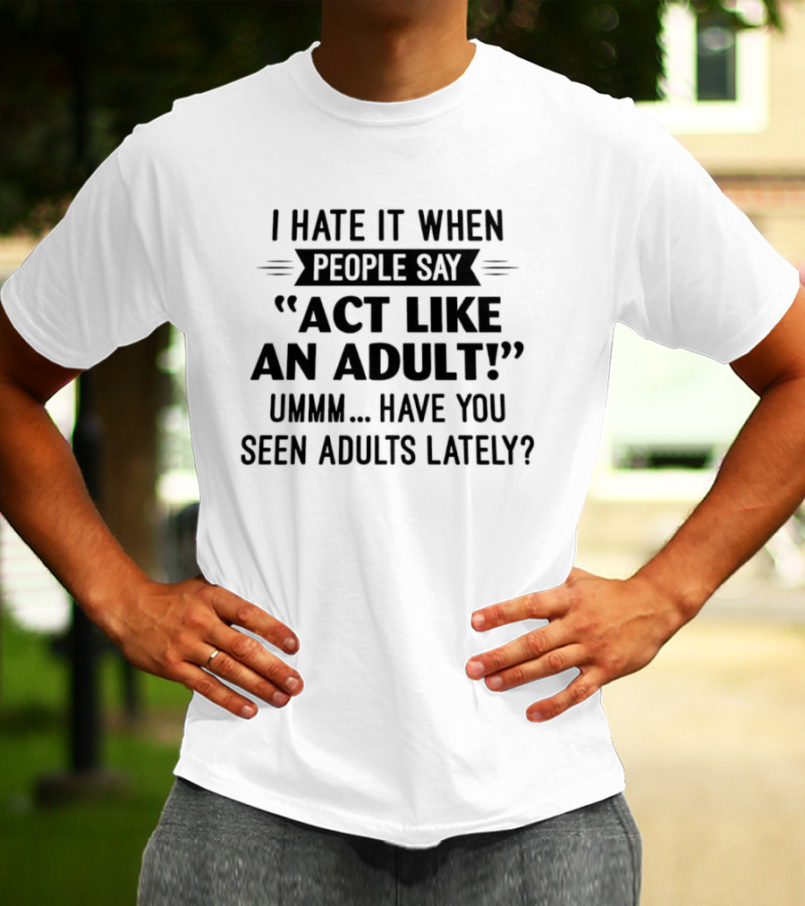 I Hate It When People Say Act Like An Adult Ummm Have You Seen Adults Lately T-Shirt