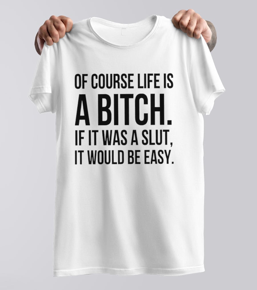 Of Course Life Is A Bitch If It Was A Slut It Would Be Easy T-Shirt