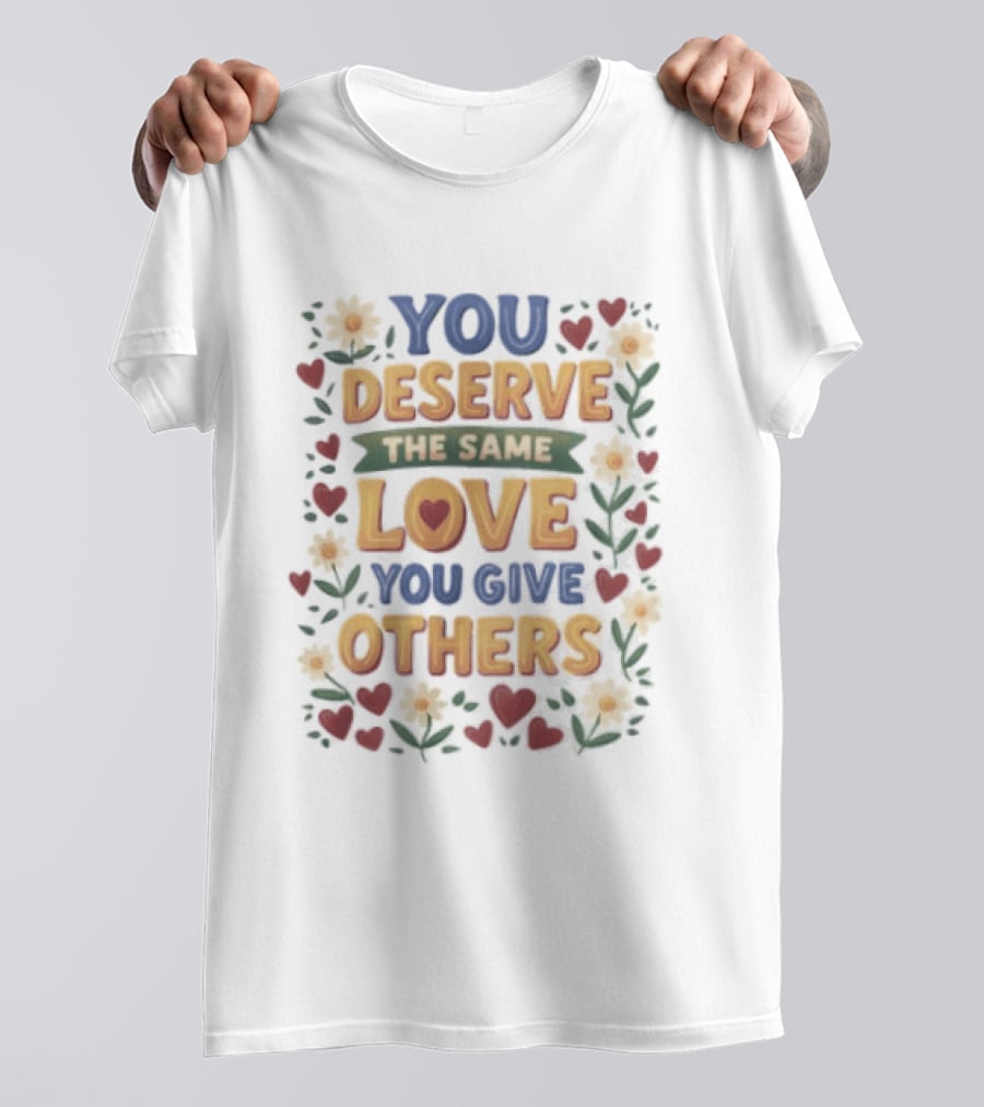 You Deserve The Same Love You Give Others Floral Heart Flower T-Shirt