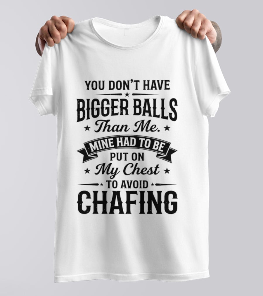 You Don't Have Bigger Balls Than Me Mine Had To Be Put On My Chest To Avoid Chafing T-Shirt