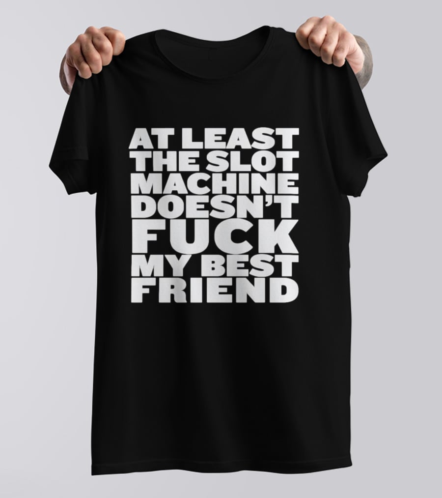 At Least The Slot Machine Doesn't F**k My Best Friend T-Shirt