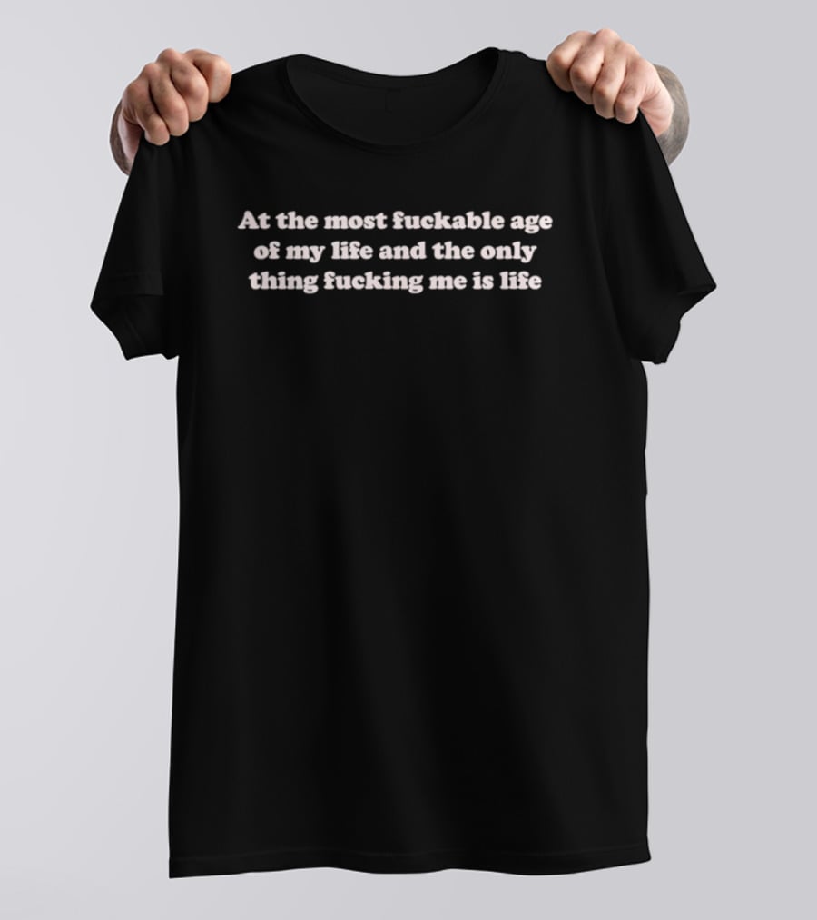 At The Most Fuckable Age Of My Life And The Only Thing Fucking Me Is Life T-Shirt