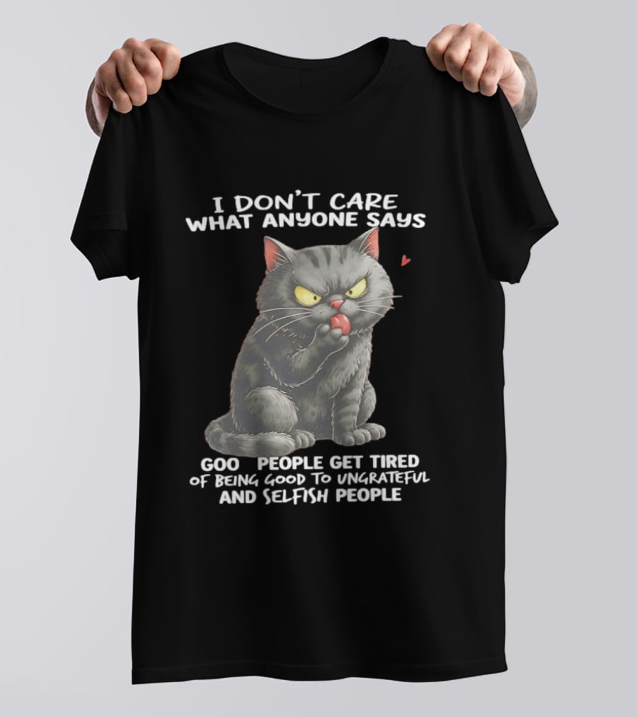 I Don't Care What Anyone Says Good People Get Tired Of Being Good To Ungrateful And Selfish People Cat With Attitude T-Shirt