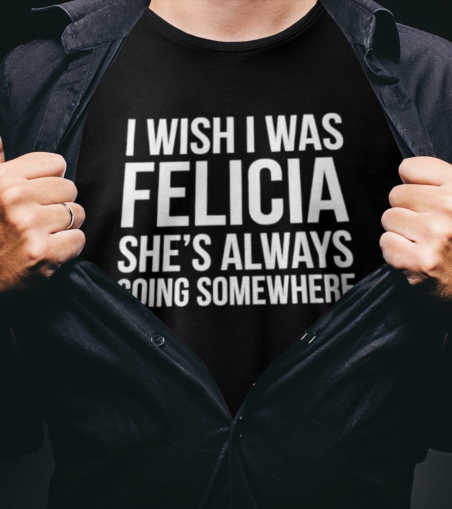 I Wish I Was Felicia She's Always Going Somewhere Text Humor Trend T-Shirt