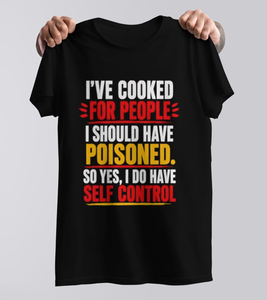 I've Cooked For People I Should Have Poisoned So Yes I Do Have Self Control T-Shirt