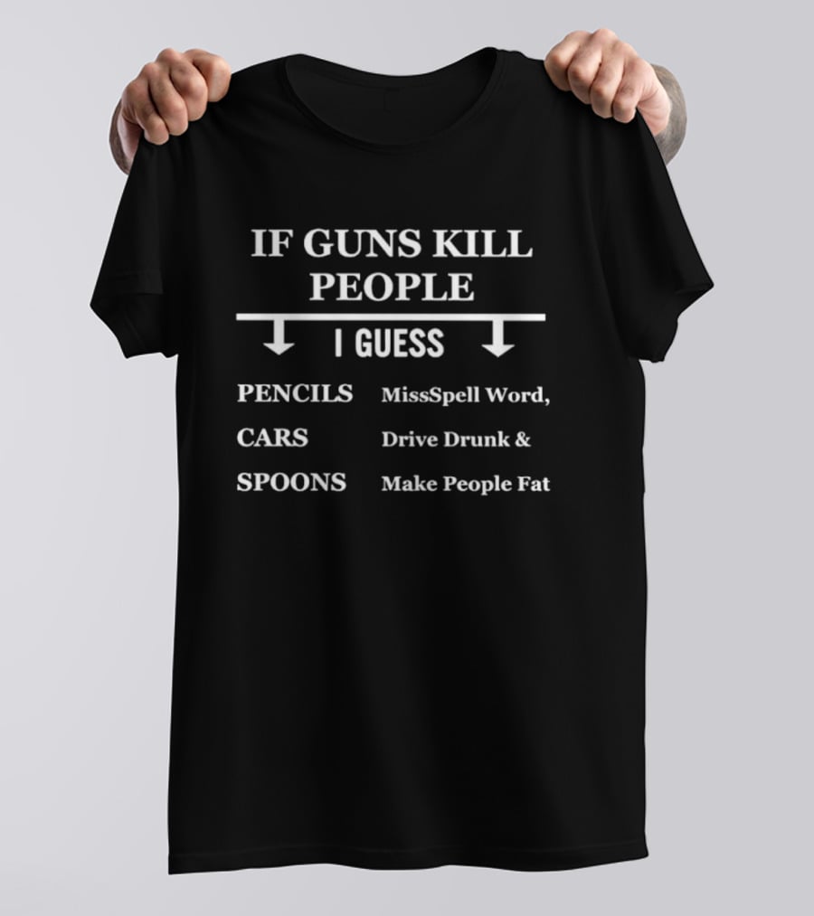 If Guns Kill People I Guess Pencils Misspell Words Cars Drive Drunk Spoons Make People Fat T-Shirt