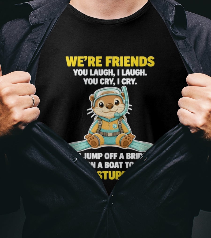 We're Friends You Laugh Cry Otter Jump Bridge Boat Save Your Stupid Ass T-Shirt