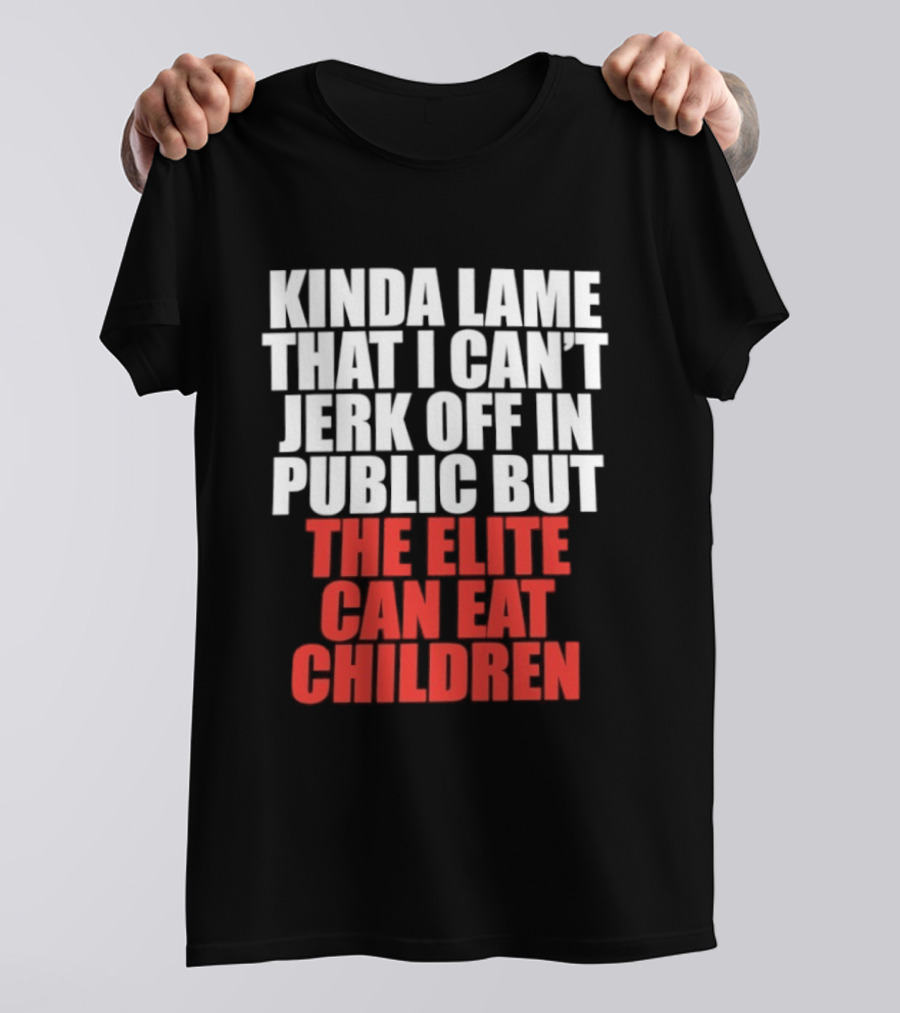Kinda Lame That I Can't Jerk Off In Public But The Elite Can Eat Children T-Shirt