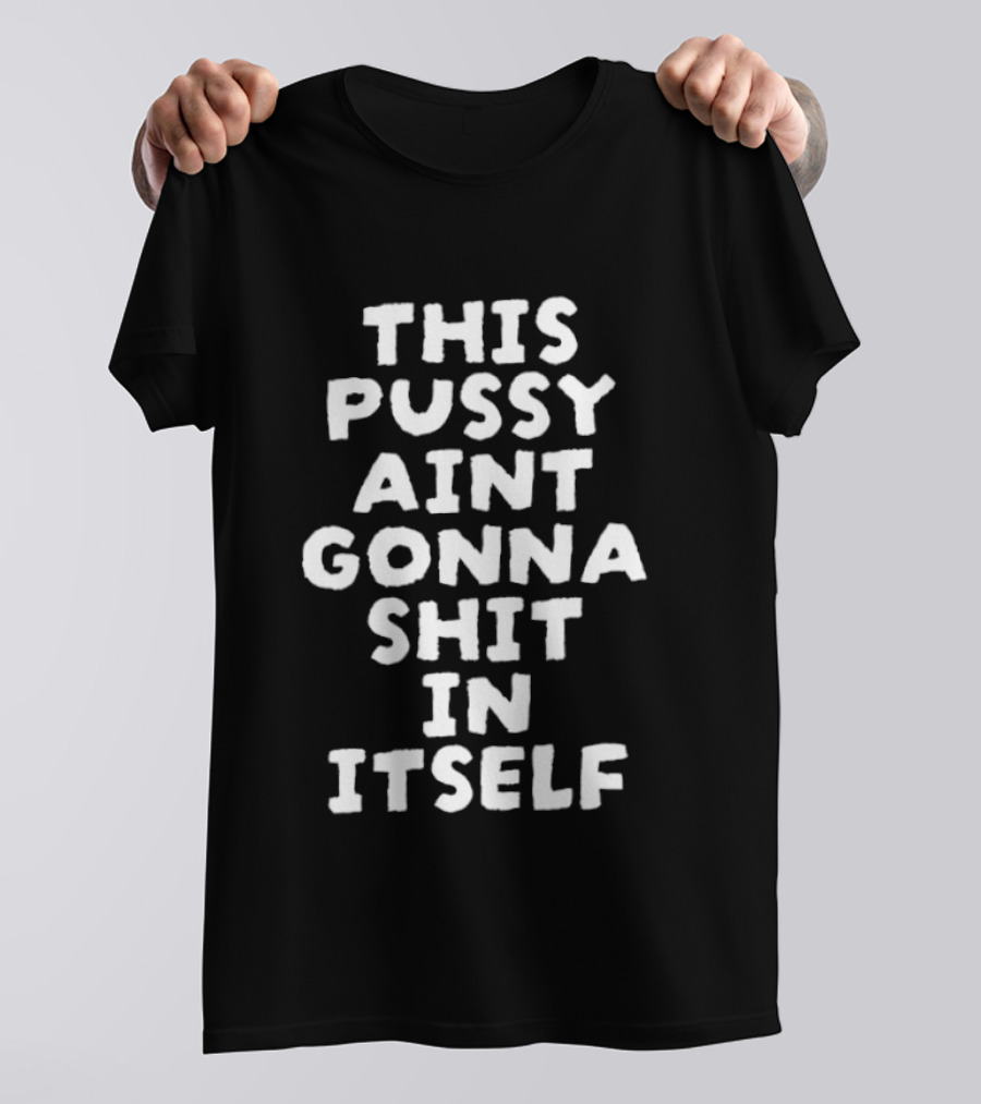 This Pussy Aint Gonna Shit In Itself T-Shirt