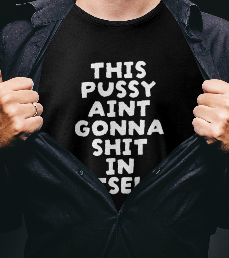 This Pussy Aint Gonna Shit In Itself T-Shirt