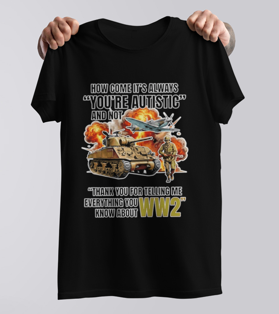 How Come It's Always You're Autistic And Not Thank You For Telling Me Everything You Know About WW2 T-Shirt