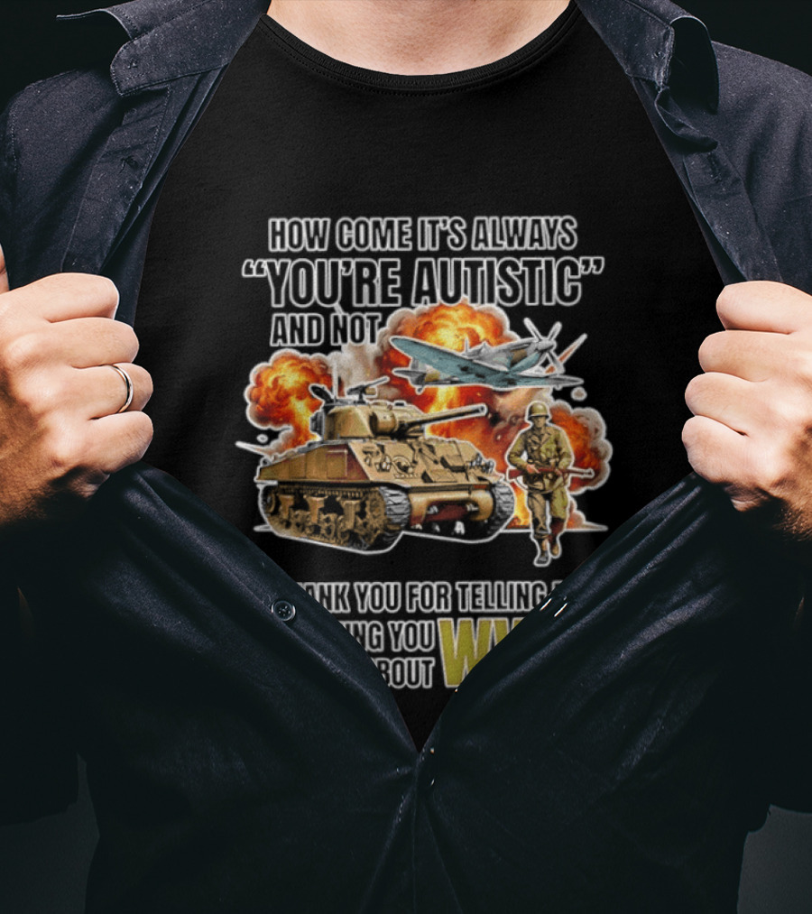 How Come It's Always You're Autistic And Not Thank You For Telling Me Everything You Know About WW2 T-Shirt
