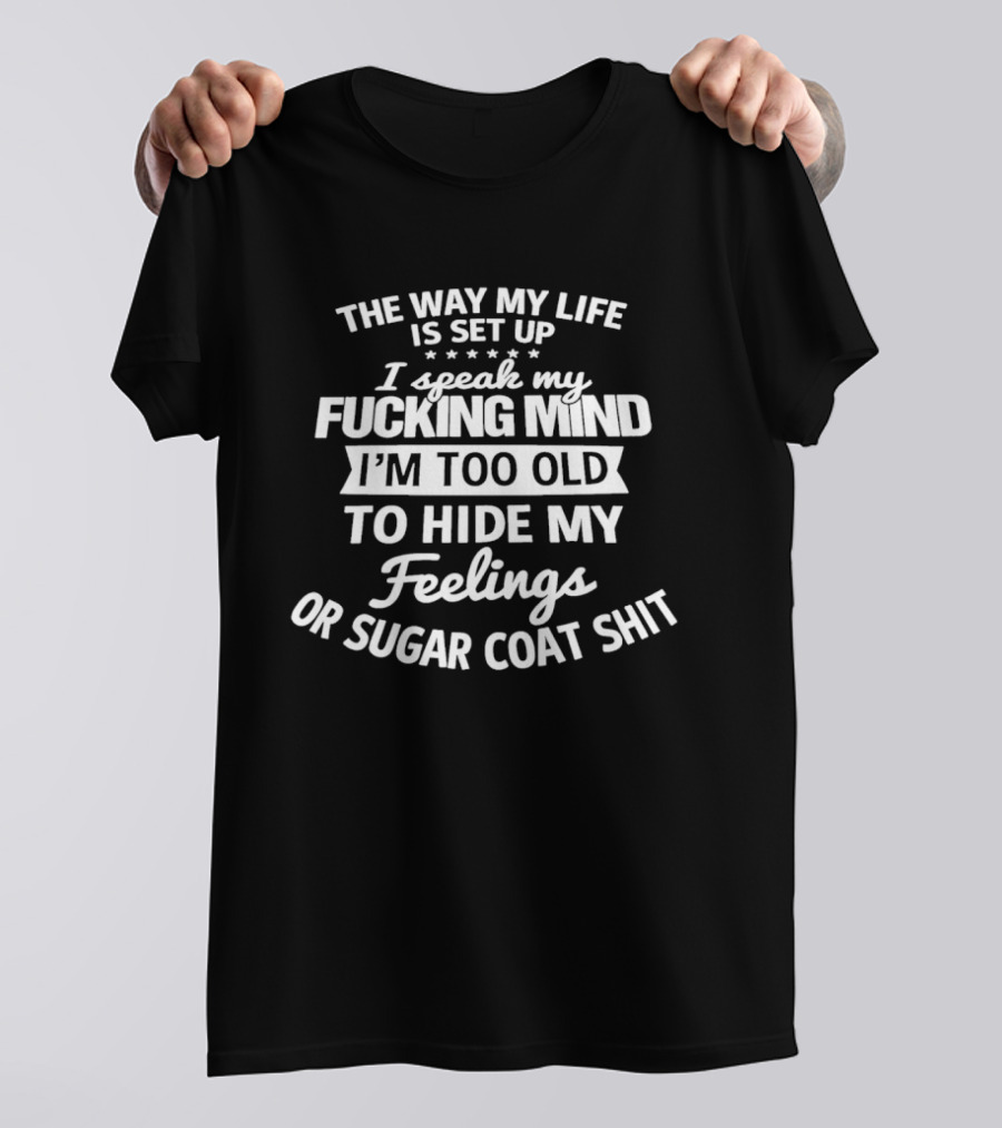 The Way My Life Is Set Up I Speak My Fucking Mind I'm Too Old To Hide My Feelings Or Sugar Coat Shit T-Shirt