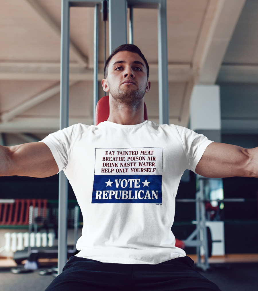 Eat Tainted Meat Breathe Poison Air Drink Nasty Water Help Only Yourself Vote Republican T-Shirt