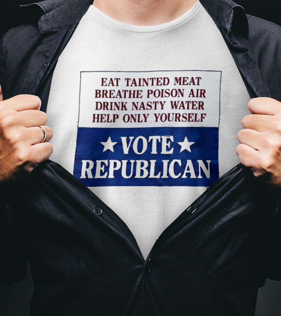Eat Tainted Meat Breathe Poison Air Drink Nasty Water Help Only Yourself Vote Republican T-Shirt