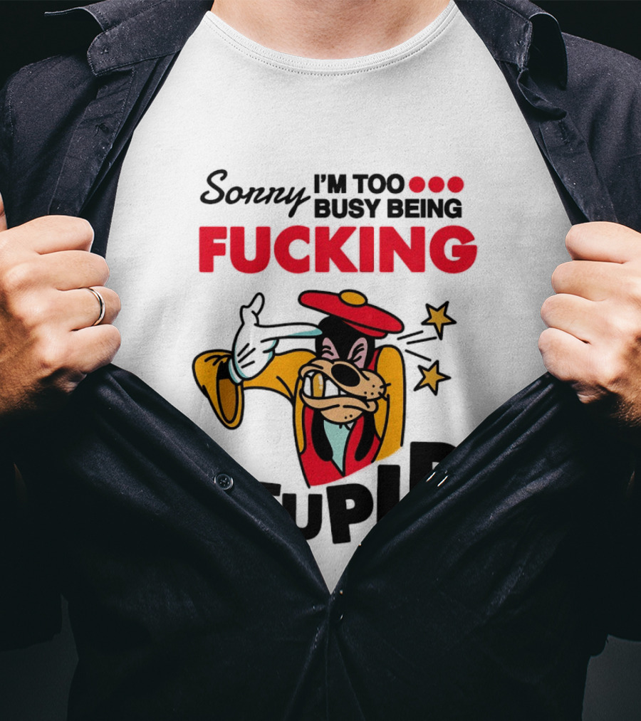 Sorry I'm Too Busy Being Fucking Stupid Goofy T-Shirt