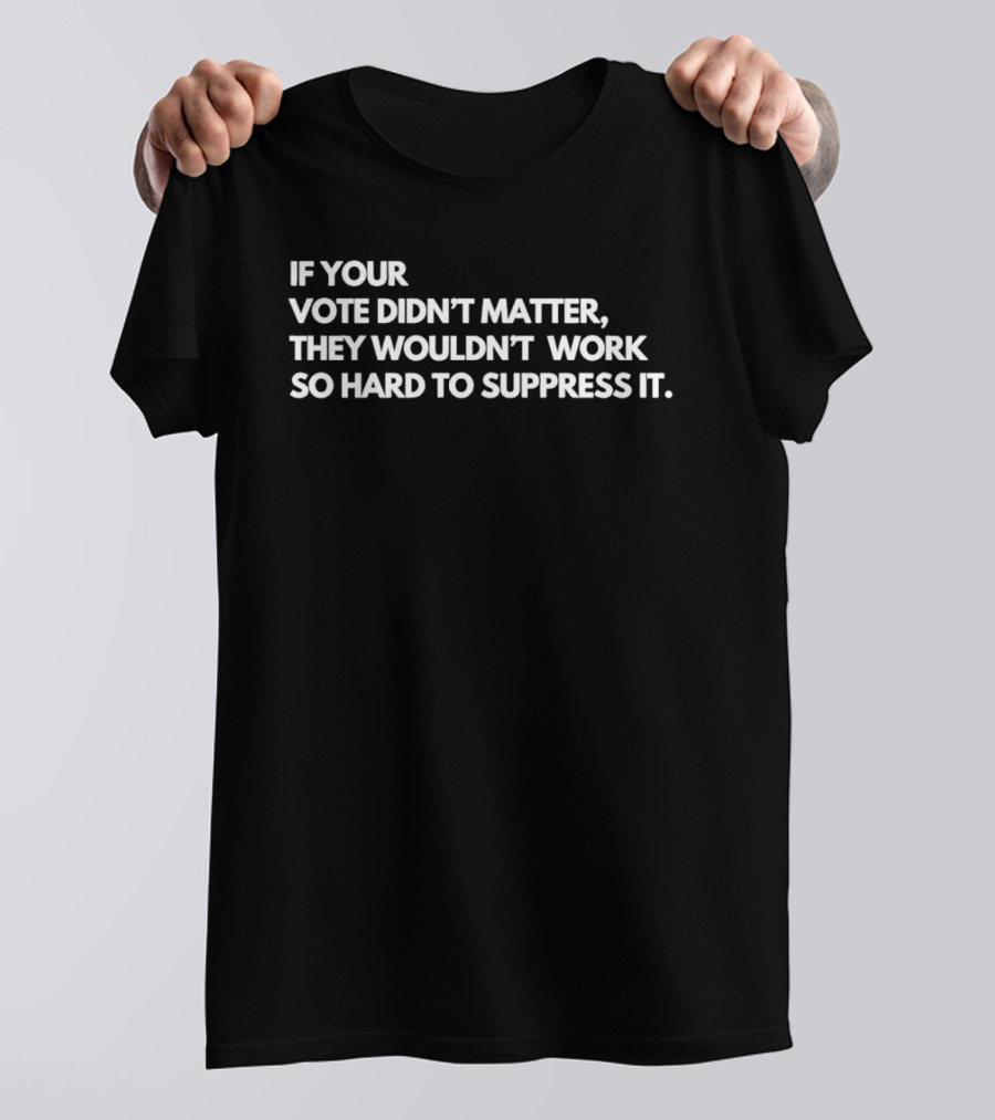 If Your Vote Didn't Matter They Wouldn't Work So Hard To Suppress It Political Awareness T-Shirt