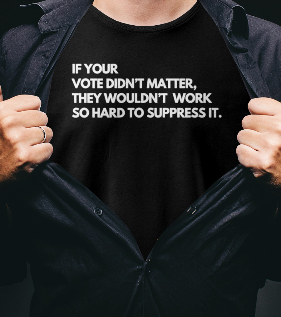 If Your Vote Didn't Matter They Wouldn't Work So Hard To Suppress It Political Awareness T-Shirt