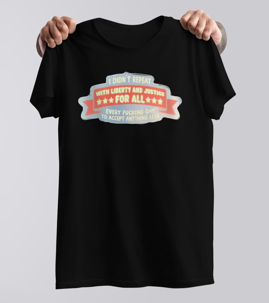 I Didn't Repeat With Liberty And Justice For All Every Day To Accept Anything Less T-Shirt